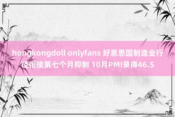 hongkongdoll onlyfans 好意思国制造业行径衔接第七个月抑制 10月PMI录得46.5