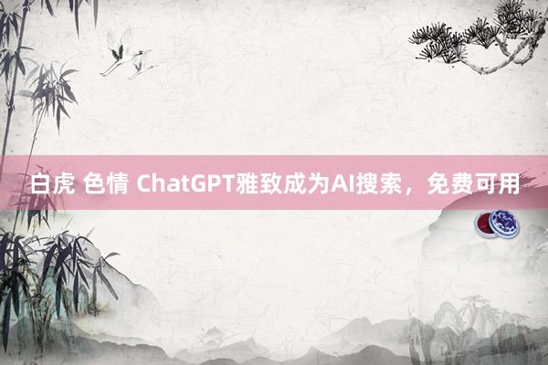 白虎 色情 ChatGPT雅致成为AI搜索，免费可用