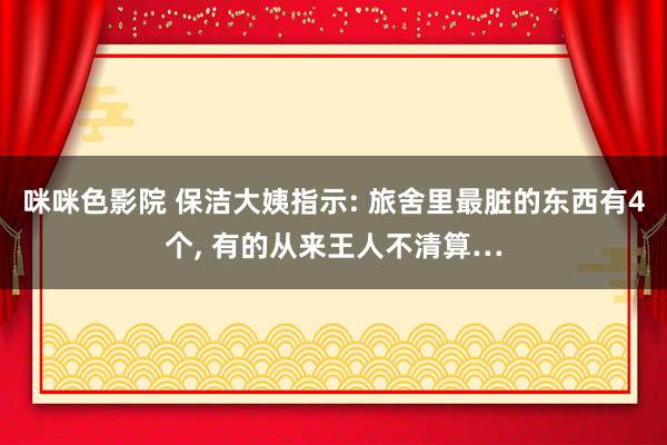 咪咪色影院 保洁大姨指示: 旅舍里最脏的东西有4个， 有的从来王人不清算…