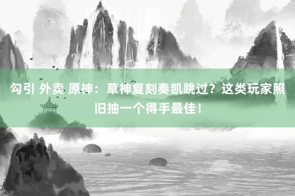 勾引 外卖 原神：草神复刻奏凯跳过？这类玩家照旧抽一个得手最佳！