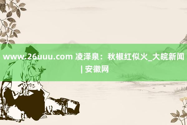 www.26uuu.com 凌泽泉：秋椒红似火_大皖新闻 | 安徽网