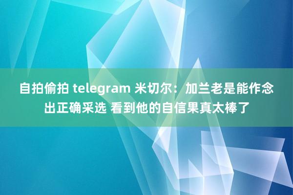 自拍偷拍 telegram 米切尔：加兰老是能作念出正确采选 看到他的自信果真太棒了