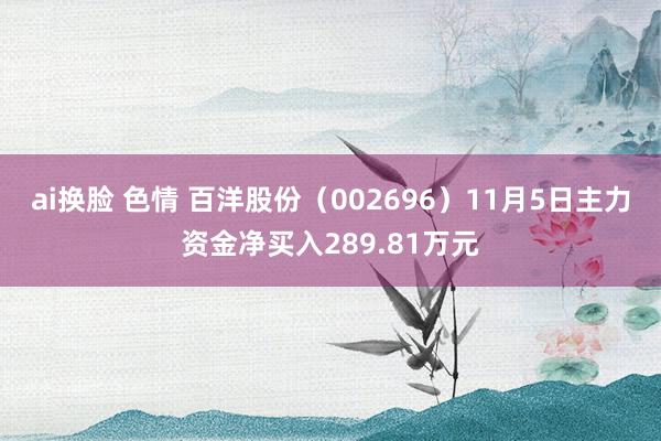 ai换脸 色情 百洋股份（002696）11月5日主力资金净买入289.81万元