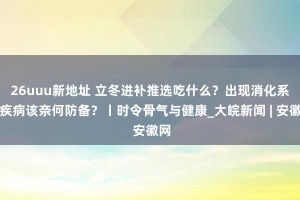 26uuu新地址 立冬进补推选吃什么？出现消化系统疾病该奈何防备？丨时令骨气与健康_大皖新闻 | 安徽网