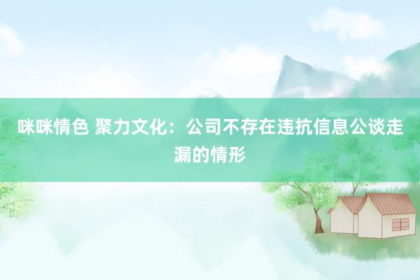 咪咪情色 聚力文化：公司不存在违抗信息公谈走漏的情形