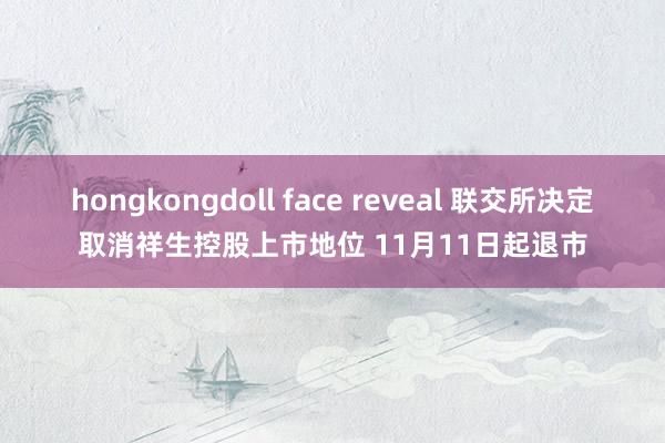 hongkongdoll face reveal 联交所决定取消祥生控股上市地位 11月11日起退市