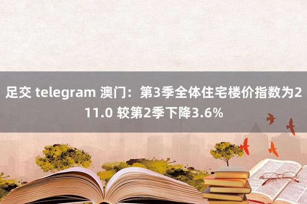 足交 telegram 澳门：第3季全体住宅楼价指数为211.0 较第2季下降3.6%