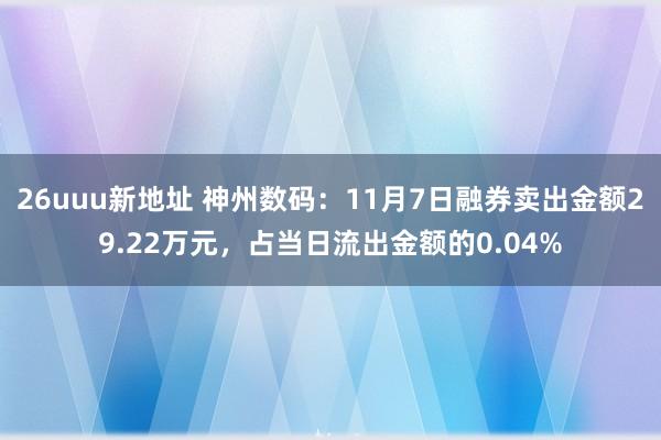 26uuu新地址 神州数码：11月7日融券卖出金额29.22万元，占当日流出金额的0.04%