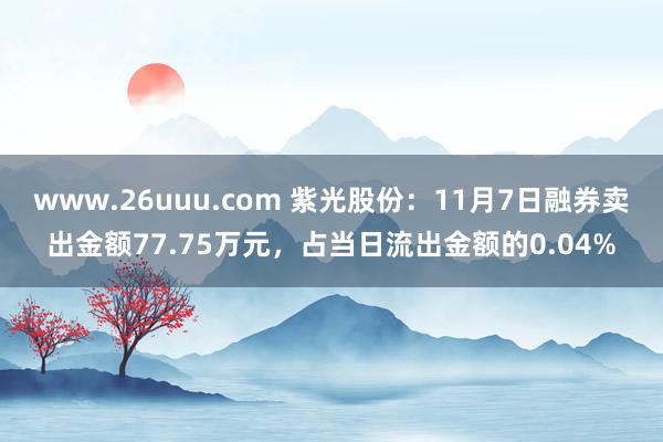 www.26uuu.com 紫光股份：11月7日融券卖出金额77.75万元，占当日流出金额的0.04%