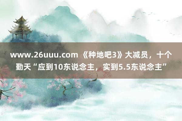 www.26uuu.com 《种地吧3》大减员，十个勤天“应到10东说念主，实到5.5东说念主”