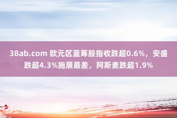 38ab.com 欧元区蓝筹股指收跌超0.6%，安盛跌超4.3%施展最差，阿斯麦跌超1.9%