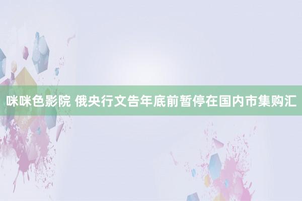 咪咪色影院 俄央行文告年底前暂停在国内市集购汇