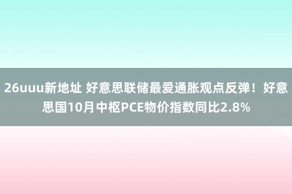 26uuu新地址 好意思联储最爱通胀观点反弹！好意思国10月中枢PCE物价指数同比2.8%