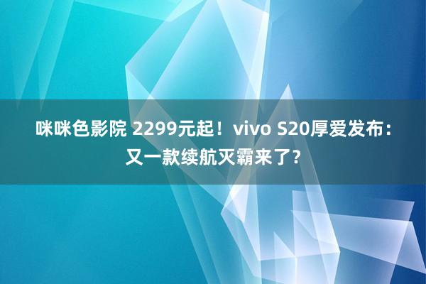 咪咪色影院 2299元起！vivo S20厚爱发布：又一款续航灭霸来了？