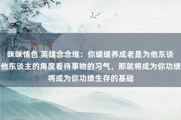 咪咪情色 英雄念念维：你缓缓养成老是为他东谈主洽商并从他东谈主的角度看待事物的习气，那就将成为你功绩生存的基础