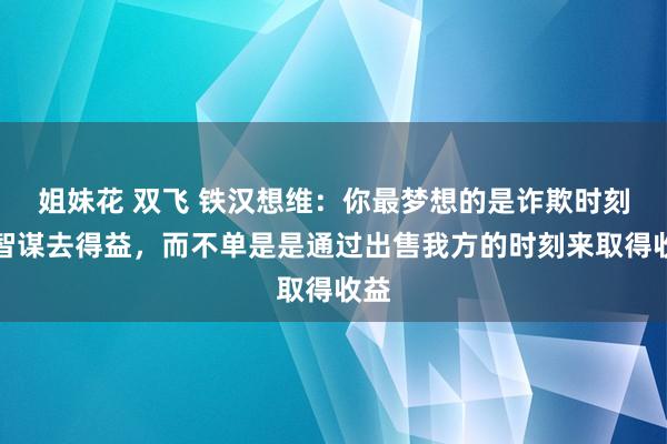 姐妹花 双飞 铁汉想维：你最梦想的是诈欺时刻的智谋去得益，而不单是是通过出售我方的时刻来取得收益