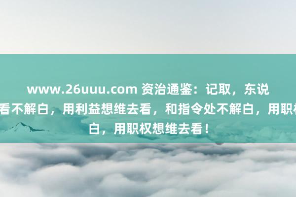 www.26uuu.com 资治通鉴：记取，东说念主际联系看不解白，用利益想维去看，和指令处不解白，用职权想维去看！