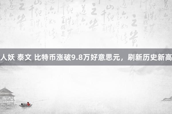 人妖 泰文 比特币涨破9.8万好意思元，刷新历史新高