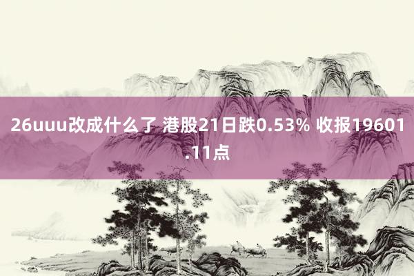 26uuu改成什么了 港股21日跌0.53% 收报19601.11点