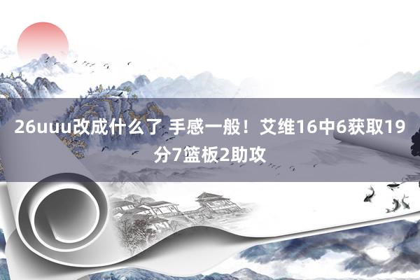 26uuu改成什么了 手感一般！艾维16中6获取19分7篮板2助攻