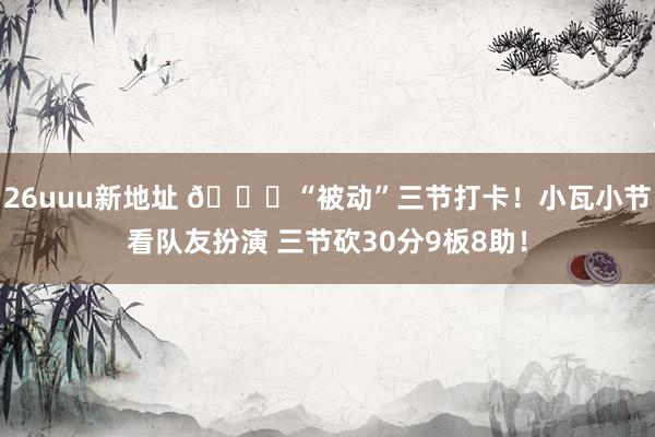 26uuu新地址 😎“被动”三节打卡！小瓦小节看队友扮演 三节砍30分9板8助！