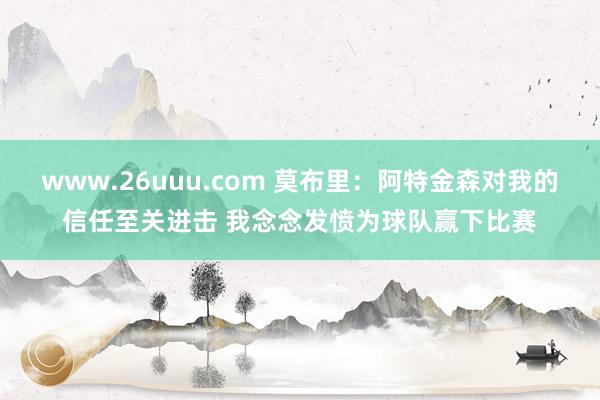 www.26uuu.com 莫布里：阿特金森对我的信任至关进击 我念念发愤为球队赢下比赛