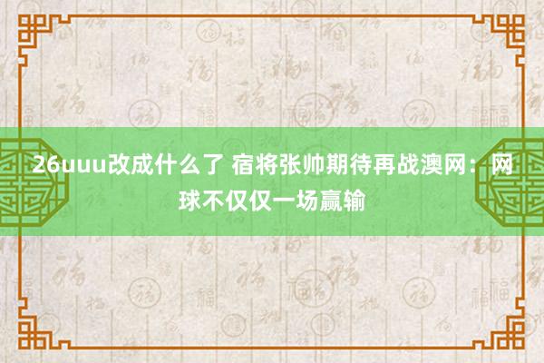 26uuu改成什么了 宿将张帅期待再战澳网：网球不仅仅一场赢输