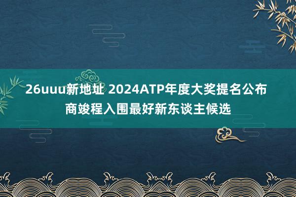 26uuu新地址 2024ATP年度大奖提名公布 商竣程入围最好新东谈主候选