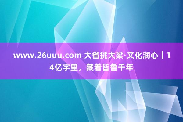 www.26uuu.com 大省挑大梁·文化润心｜14亿字里，藏着皆鲁千年