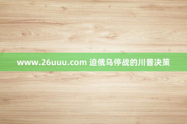 www.26uuu.com 迫俄乌停战的川普决策