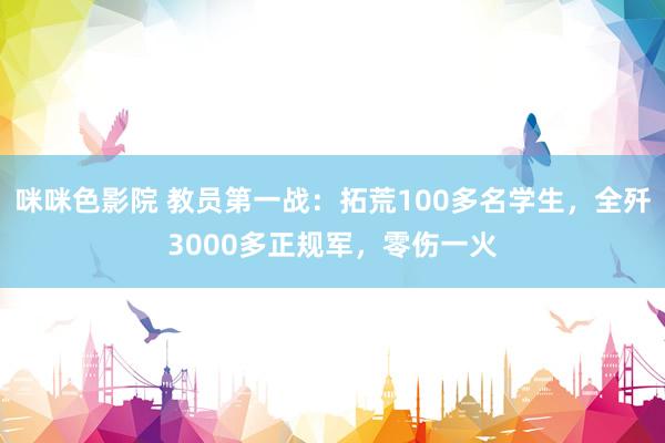 咪咪色影院 教员第一战：拓荒100多名学生，全歼3000多正规军，零伤一火