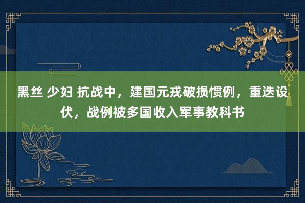 黑丝 少妇 抗战中，建国元戎破损惯例，重迭设伏，战例被多国收入军事教科书