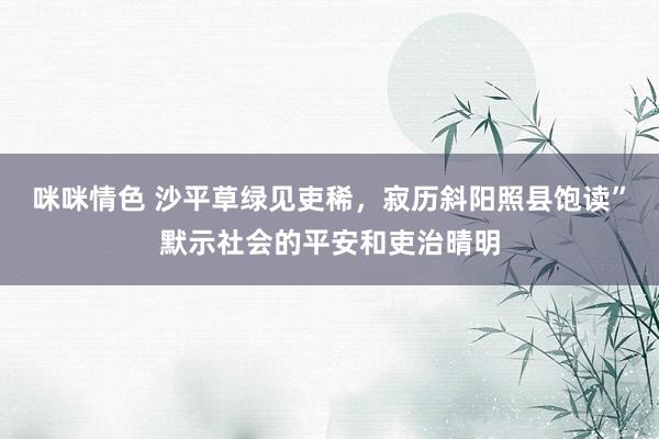 咪咪情色 沙平草绿见吏稀，寂历斜阳照县饱读”默示社会的平安和吏治晴明