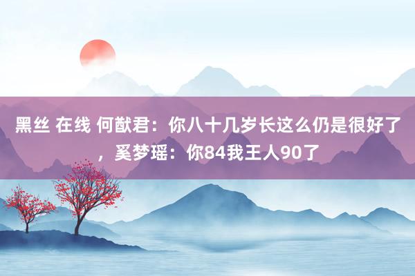 黑丝 在线 何猷君：你八十几岁长这么仍是很好了，奚梦瑶：你84我王人90了