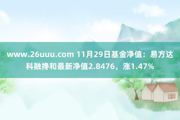 www.26uuu.com 11月29日基金净值：易方达科融搀和最新净值2.8476，涨1.47%