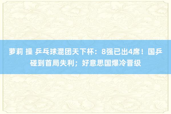 萝莉 操 乒乓球混团天下杯：8强已出4席！国乒碰到首局失利；好意思国爆冷晋级