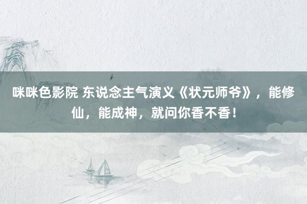 咪咪色影院 东说念主气演义《状元师爷》，能修仙，能成神，就问你香不香！