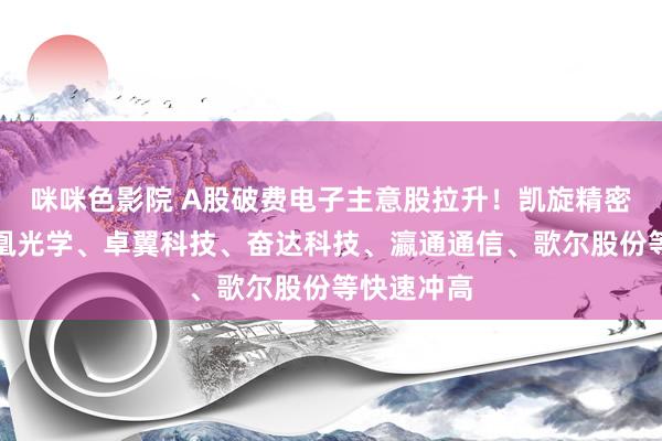 咪咪色影院 A股破费电子主意股拉升！凯旋精密涨停，凤凰光学、卓翼科技、奋达科技、瀛通通信、歌尔股份等快速冲高