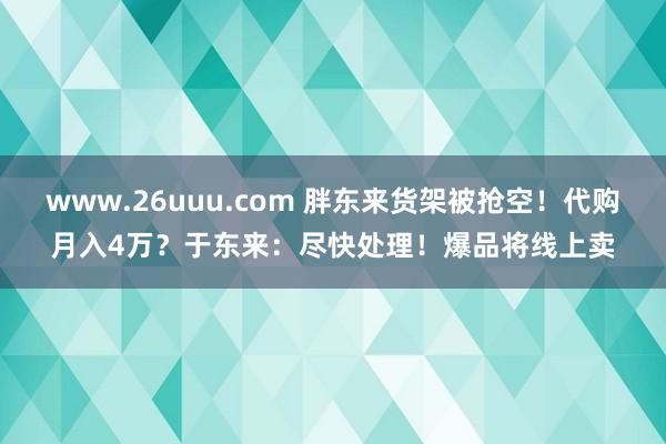 www.26uuu.com 胖东来货架被抢空！代购月入4万？于东来：尽快处理！爆品将线上卖