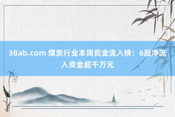 38ab.com 煤炭行业本周资金流入榜：6股净流入资金超千万元