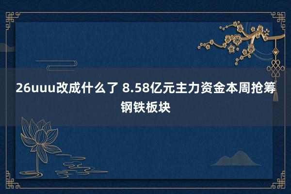 26uuu改成什么了 8.58亿元主力资金本周抢筹钢铁板块