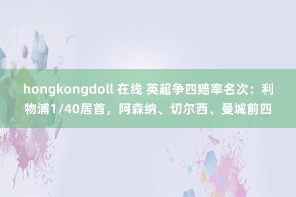 hongkongdoll 在线 英超争四赔率名次：利物浦1/40居首，阿森纳、切尔西、曼城前四