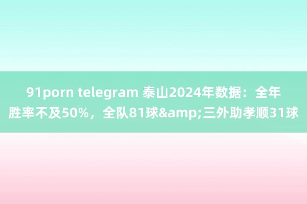 91porn telegram 泰山2024年数据：全年胜率不及50%，全队81球&三外助孝顺31球