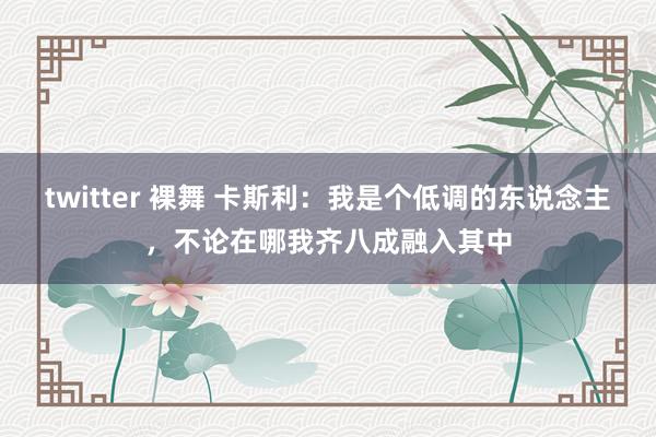 twitter 裸舞 卡斯利：我是个低调的东说念主，不论在哪我齐八成融入其中