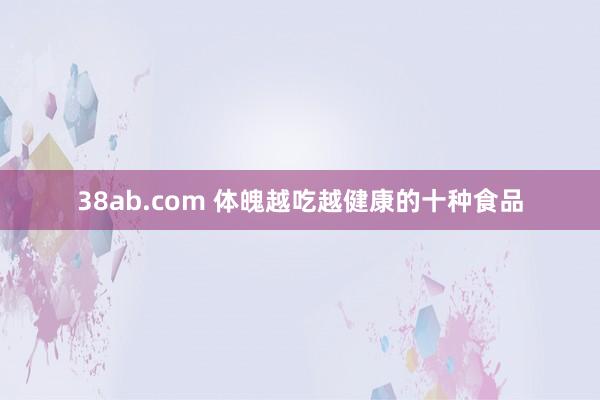 38ab.com 体魄越吃越健康的十种食品