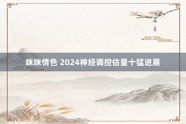 咪咪情色 2024神经调控估量十猛进展