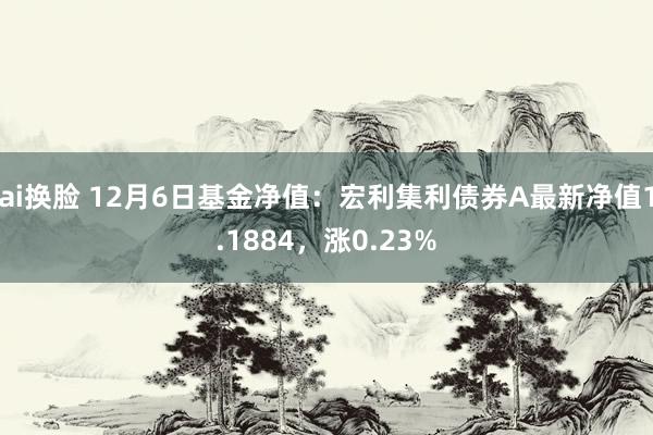 ai换脸 12月6日基金净值：宏利集利债券A最新净值1.1884，涨0.23%