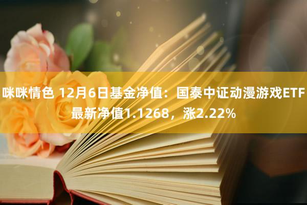 咪咪情色 12月6日基金净值：国泰中证动漫游戏ETF最新净值1.1268，涨2.22%