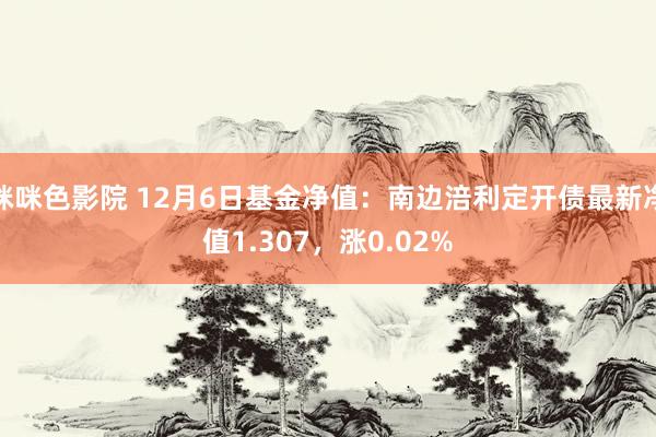 咪咪色影院 12月6日基金净值：南边涪利定开债最新净值1.307，涨0.02%