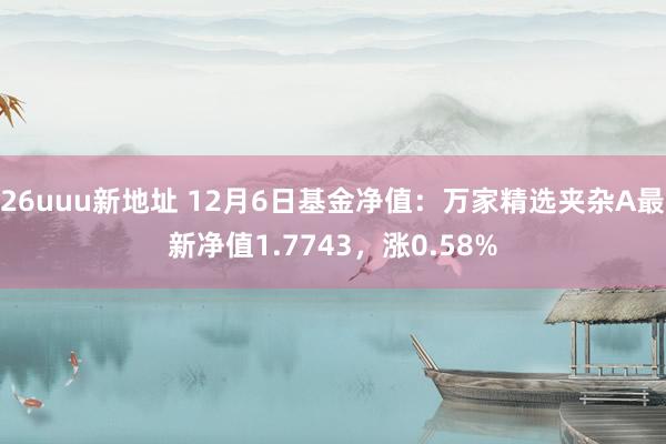 26uuu新地址 12月6日基金净值：万家精选夹杂A最新净值1.7743，涨0.58%